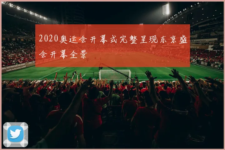 2020奥运会开幕式完整呈现东京盛会开幕全景