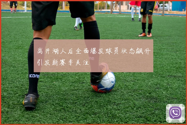 离开湖人后全面爆发球员状态飙升引发新赛季关注
