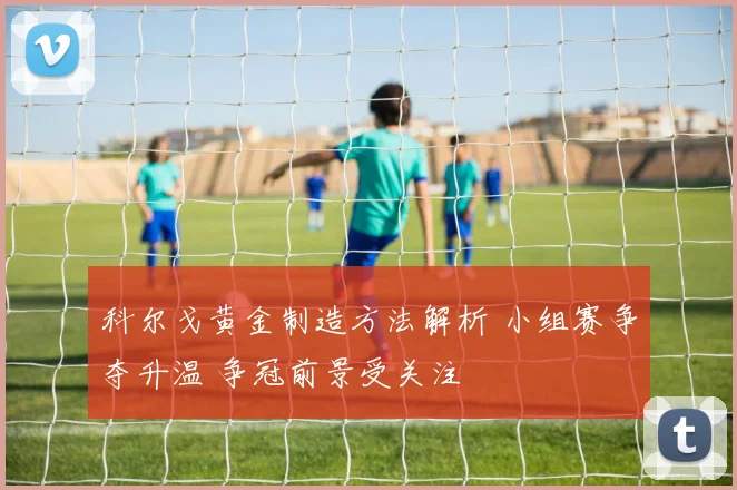 科尔戈黄金制造方法解析 小组赛争夺升温 争冠前景受关注