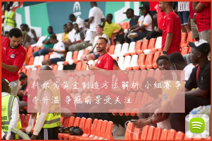 科尔戈黄金制造方法解析 小组赛争夺升温 争冠前景受关注