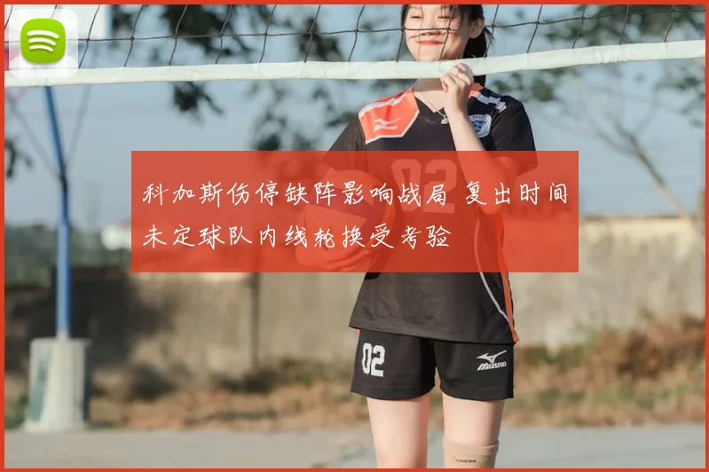 科加斯伤停缺阵影响战局 复出时间未定球队内线轮换受考验