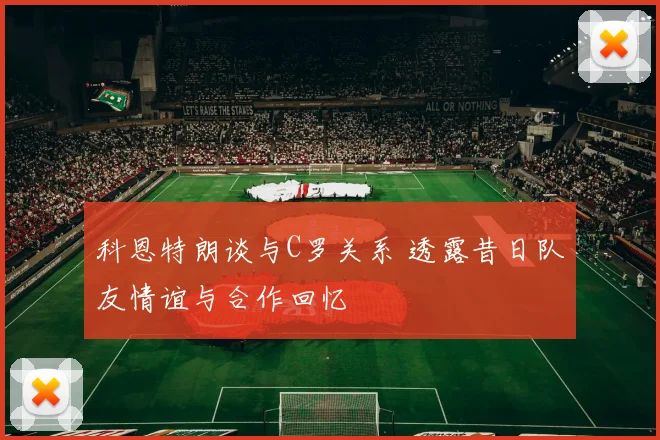 科恩特朗谈与C罗关系 透露昔日队友情谊与合作回忆