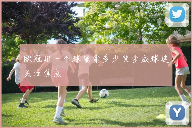 欧冠进一个球能拿多少奖金成球迷关注焦点