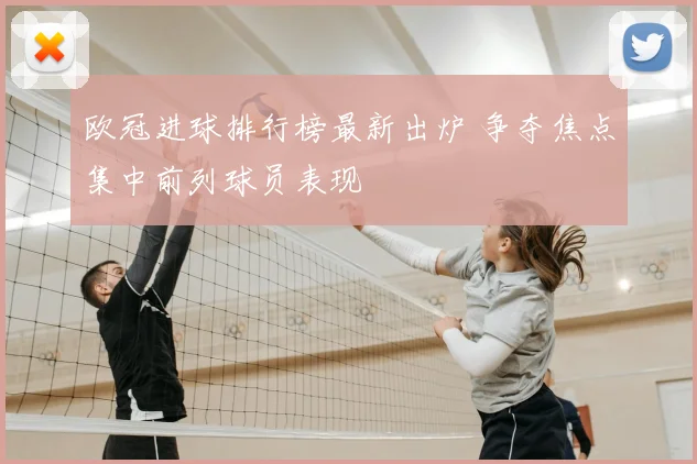 欧冠进球排行榜最新出炉 争夺焦点集中前列球员表现