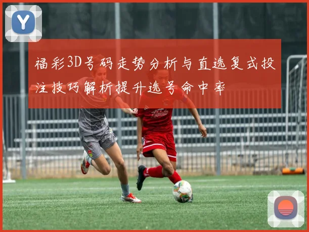 福彩3D号码走势分析与直选复式投注技巧解析提升选号命中率