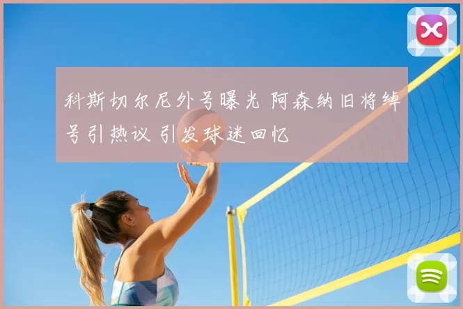科斯切尔尼外号曝光 阿森纳旧将绰号引热议 引发球迷回忆