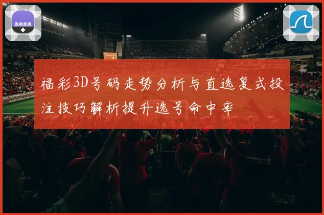 福彩3D号码走势分析与直选复式投注技巧解析提升选号命中率